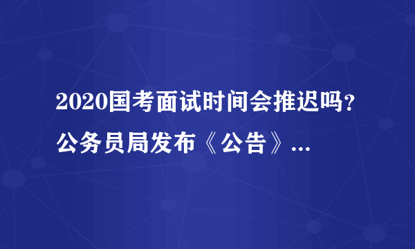 2020国考面试时间会推迟吗？公务员局发布《公告》，延期已成定局