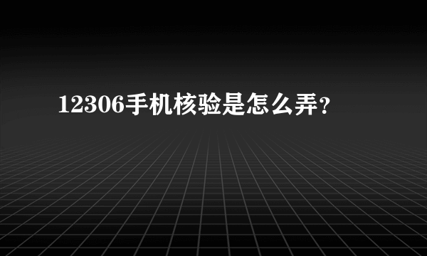 12306手机核验是怎么弄？