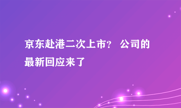 京东赴港二次上市？ 公司的最新回应来了