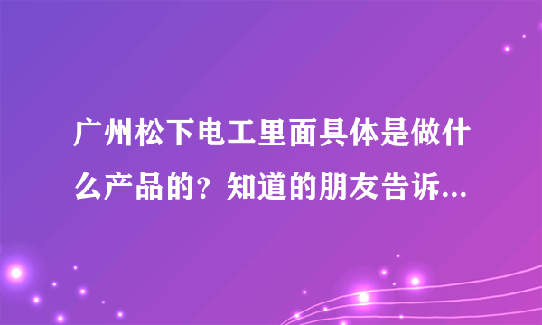 广州松下电工里面具体是做什么产品的？知道的朋友告诉一下，谢谢~~~