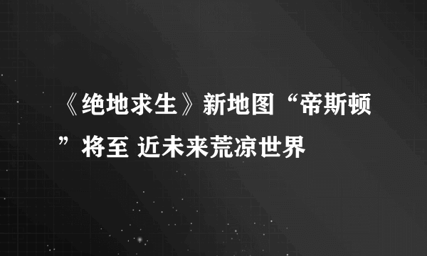 《绝地求生》新地图“帝斯顿”将至 近未来荒凉世界