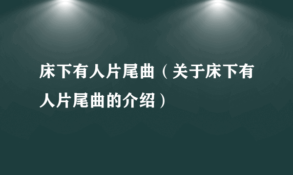 床下有人片尾曲（关于床下有人片尾曲的介绍）