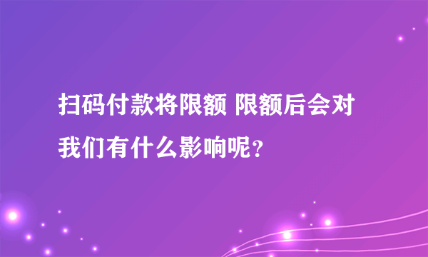 扫码付款将限额 限额后会对我们有什么影响呢？