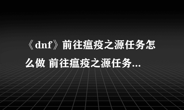 《dnf》前往瘟疫之源任务怎么做 前往瘟疫之源任务完成攻略