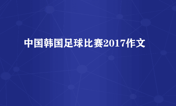 中国韩国足球比赛2017作文