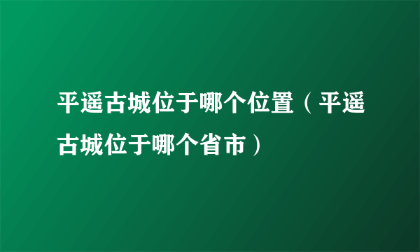 平遥古城位于哪个位置（平遥古城位于哪个省市）