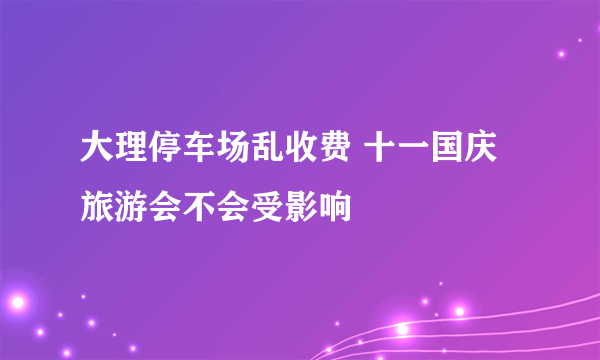 大理停车场乱收费 十一国庆旅游会不会受影响