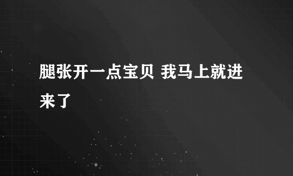 腿张开一点宝贝 我马上就进来了