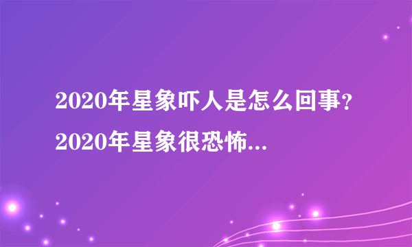 2020年星象吓人是怎么回事？2020年星象很恐怖是真的吗？