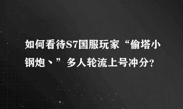 如何看待S7国服玩家“偷塔小钢炮丶”多人轮流上号冲分？