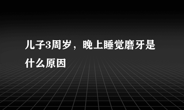 儿子3周岁，晚上睡觉磨牙是什么原因