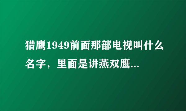 猎鹰1949前面那部电视叫什么名字，里面是讲燕双鹰没参军在关东的时候，还有他师傅步鹰的那个？