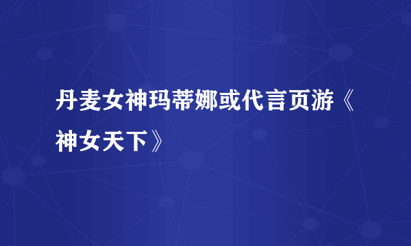 丹麦女神玛蒂娜或代言页游《神女天下》