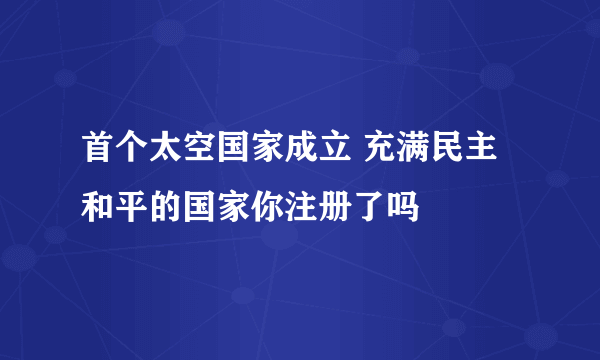 首个太空国家成立 充满民主和平的国家你注册了吗