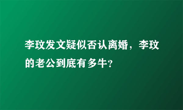 李玟发文疑似否认离婚，李玟的老公到底有多牛？