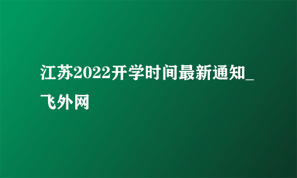 江苏2022开学时间最新通知_飞外网