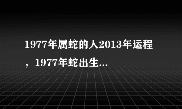 1977年属蛇的人2013年运程，1977年蛇出生的人本命年事业、财运、健康、感情婚姻运气怎样