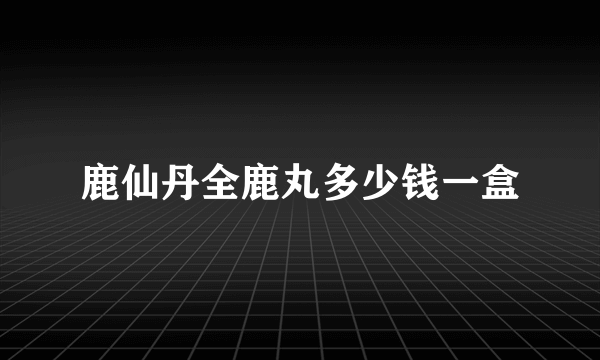 鹿仙丹全鹿丸多少钱一盒