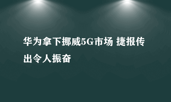 华为拿下挪威5G市场 捷报传出令人振奋