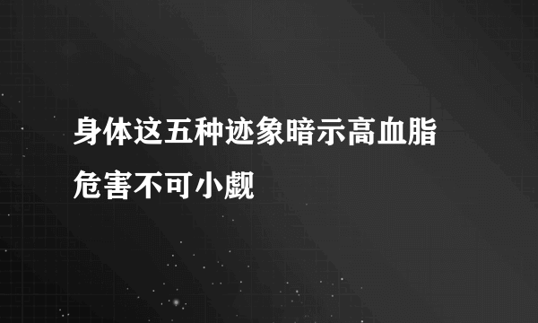 身体这五种迹象暗示高血脂 危害不可小觑