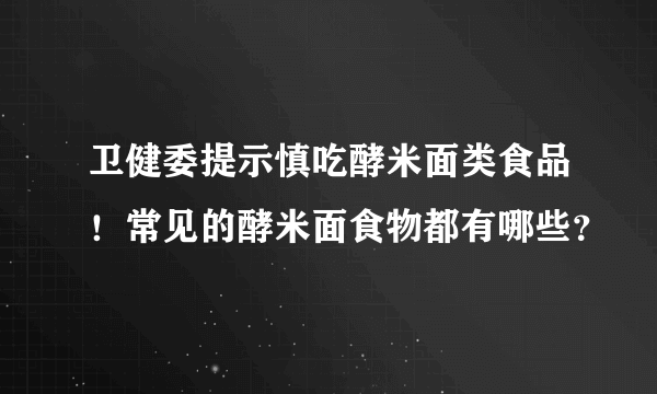 卫健委提示慎吃酵米面类食品！常见的酵米面食物都有哪些？