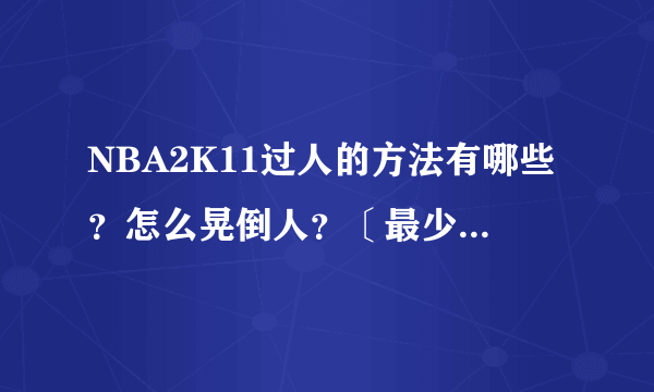 NBA2K11过人的方法有哪些？怎么晃倒人？〔最少说出三点〕