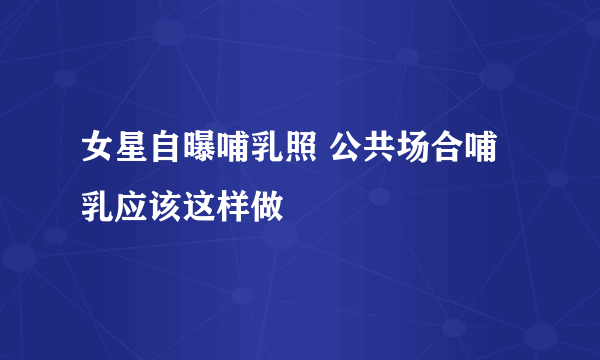 女星自曝哺乳照 公共场合哺乳应该这样做