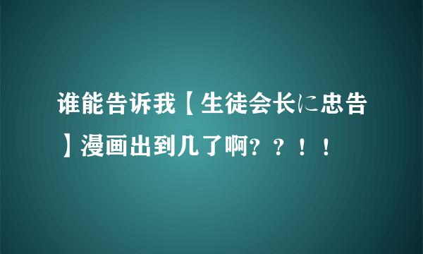 谁能告诉我【生徒会长に忠告】漫画出到几了啊？？！！