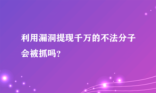 利用漏洞提现千万的不法分子会被抓吗？