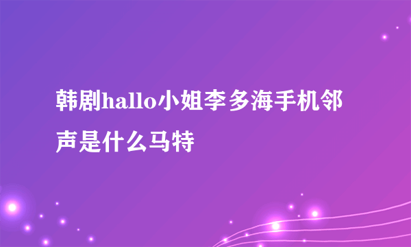 韩剧hallo小姐李多海手机邻声是什么马特