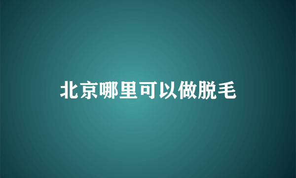 北京哪里可以做脱毛