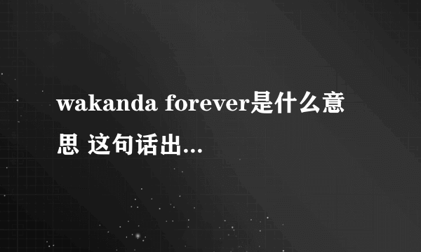 wakanda forever是什么意思 这句话出自哪里讲的什么