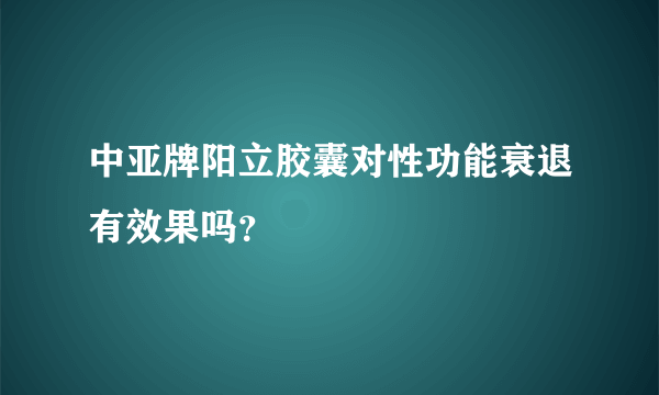 中亚牌阳立胶囊对性功能衰退有效果吗？