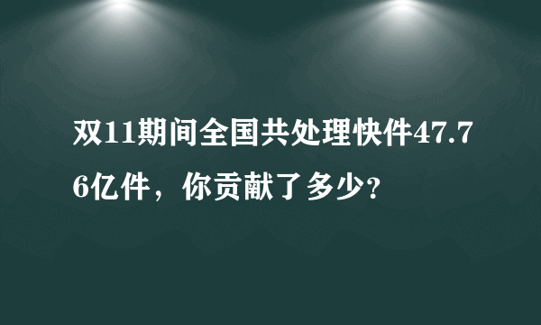 双11期间全国共处理快件47.76亿件，你贡献了多少？