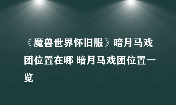 《魔兽世界怀旧服》暗月马戏团位置在哪 暗月马戏团位置一览