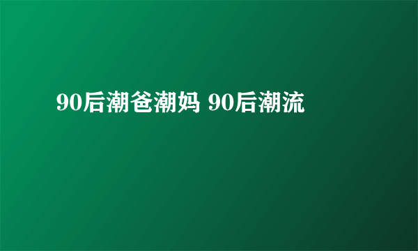 90后潮爸潮妈 90后潮流