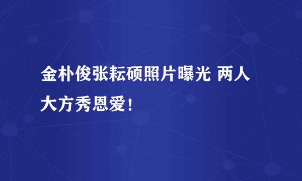 金朴俊张耘硕照片曝光 两人大方秀恩爱！