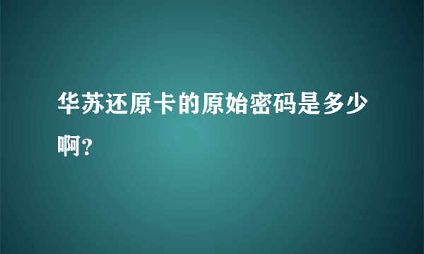 华苏还原卡的原始密码是多少啊？