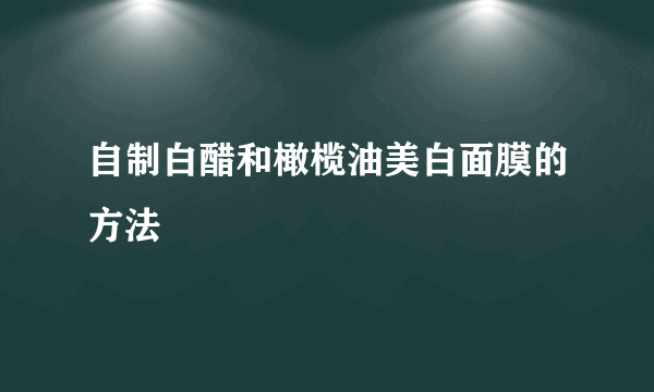 自制白醋和橄榄油美白面膜的方法