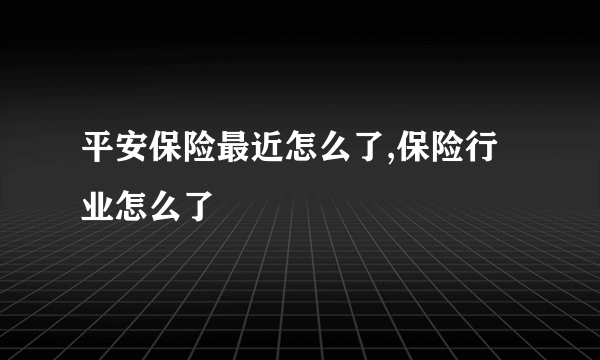 平安保险最近怎么了,保险行业怎么了