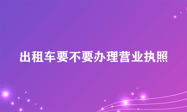 出租车要不要办理营业执照