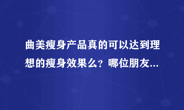 曲美瘦身产品真的可以达到理想的瘦身效果么？哪位朋友亲身尝试过？给小弟一点意见。