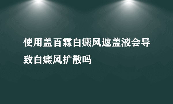 使用盖百霖白癜风遮盖液会导致白癜风扩散吗