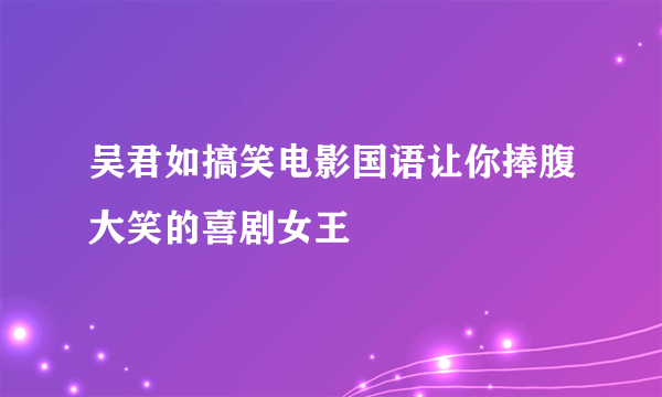 吴君如搞笑电影国语让你捧腹大笑的喜剧女王