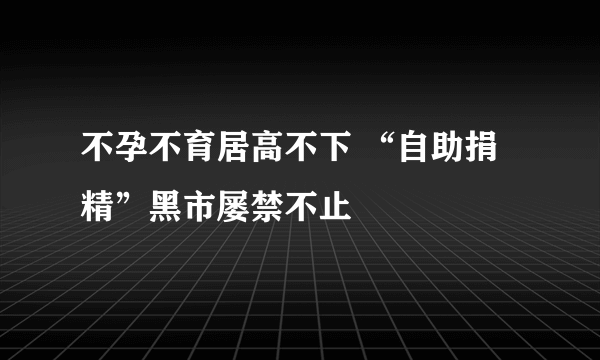 不孕不育居高不下 “自助捐精”黑市屡禁不止