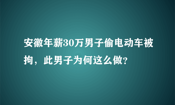 安徽年薪30万男子偷电动车被拘，此男子为何这么做？