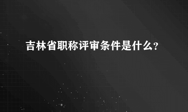 吉林省职称评审条件是什么？