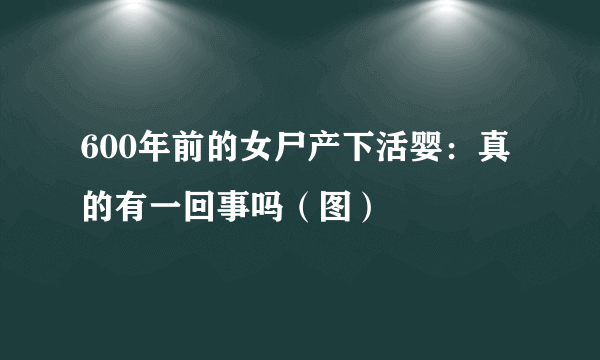 600年前的女尸产下活婴：真的有一回事吗（图）