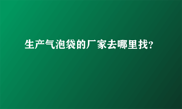 生产气泡袋的厂家去哪里找？