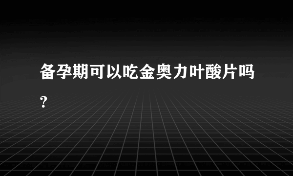 备孕期可以吃金奥力叶酸片吗？